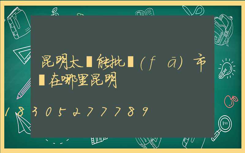 昆明太陽能批發(fā)市場在哪里昆明