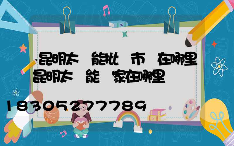 昆明太陽能批發市場在哪里昆明太陽能廠家在哪里