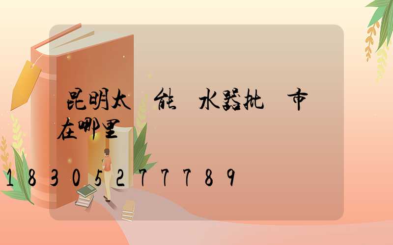 昆明太陽能熱水器批發市場在哪里