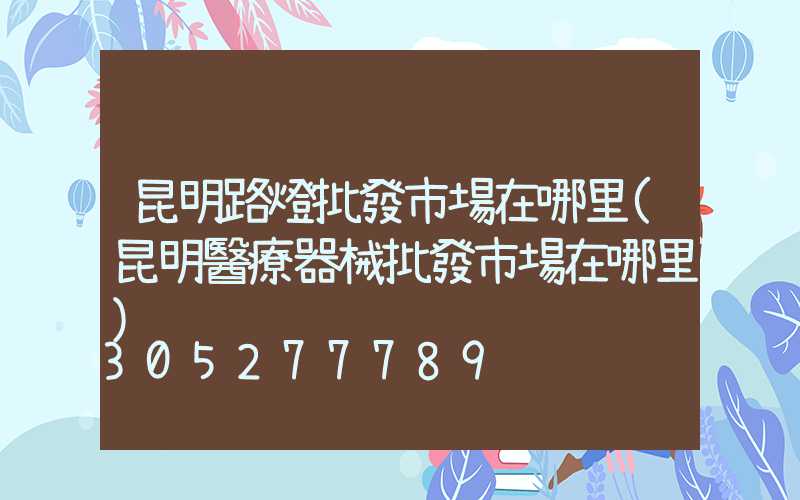 昆明路燈批發市場在哪里(昆明醫療器械批發市場在哪里)