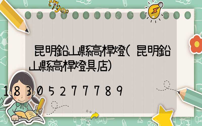 昆明鉛山縣高桿燈(昆明鉛山縣高桿燈具店)