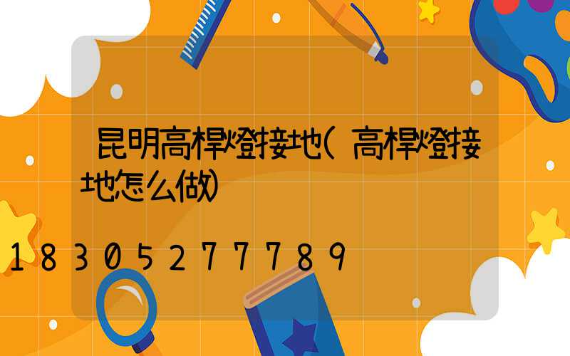 昆明高桿燈接地(高桿燈接地怎么做)