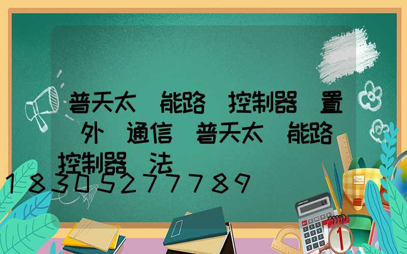 普天太陽能路燈控制器設置紅外線通信(普天太陽能路燈控制器調法)