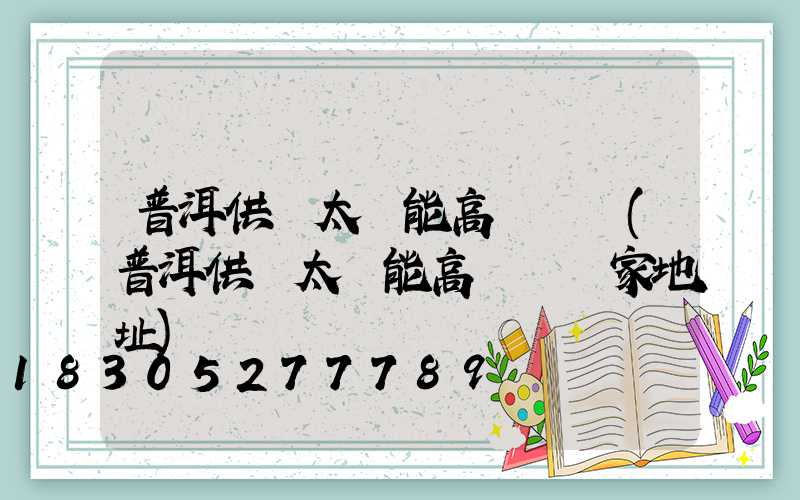 普洱供應太陽能高桿燈廠(普洱供應太陽能高桿燈廠家地址)