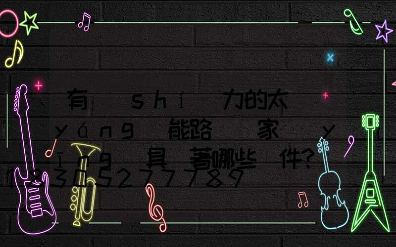 有實(shí)力的太陽(yáng)能路燈廠家應(yīng)具備著哪些條件？