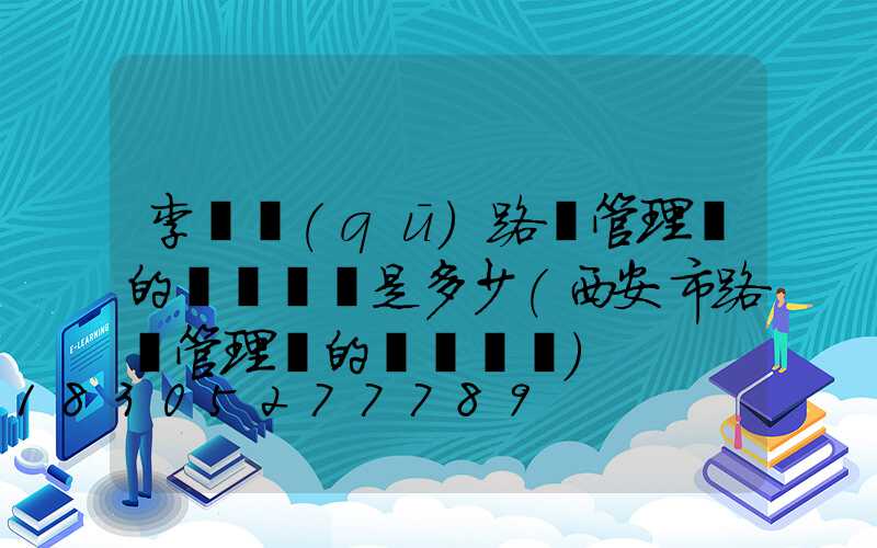 李滄區(qū)路燈管理處的電話號碼是多少(西安市路燈管理處的電話號碼)