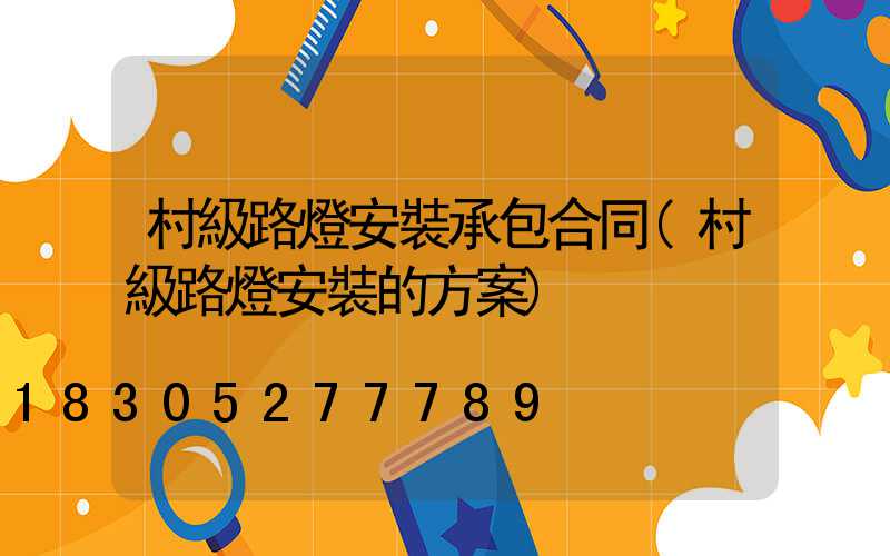 村級路燈安裝承包合同(村級路燈安裝的方案)