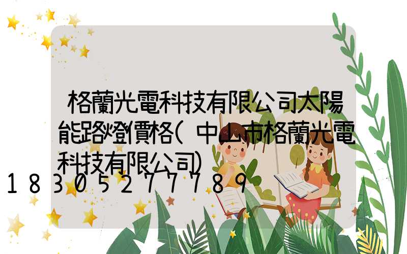 格蘭光電科技有限公司太陽能路燈價格(中山市格蘭光電科技有限公司)