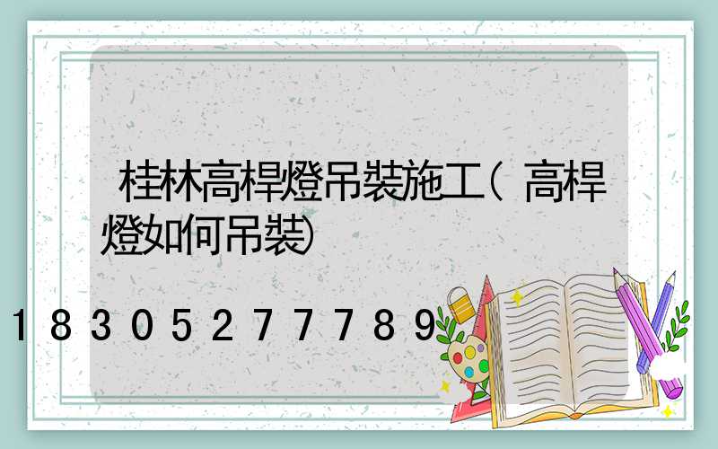 桂林高桿燈吊裝施工(高桿燈如何吊裝)