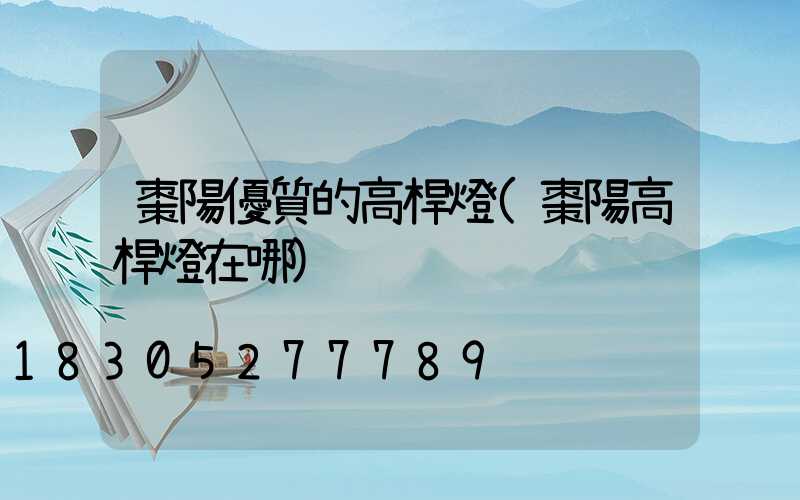 棗陽優質的高桿燈(棗陽高桿燈在哪)