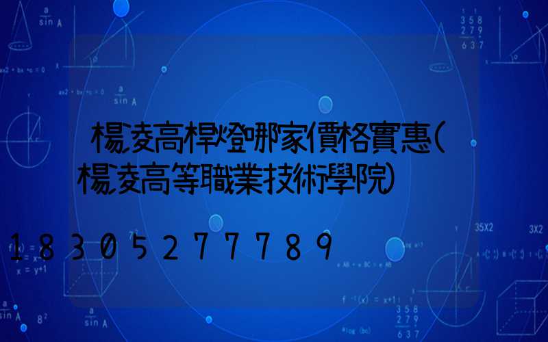 楊凌高桿燈哪家價格實惠(楊凌高等職業技術學院)