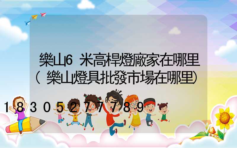 樂山6米高桿燈廠家在哪里(樂山燈具批發市場在哪里)
