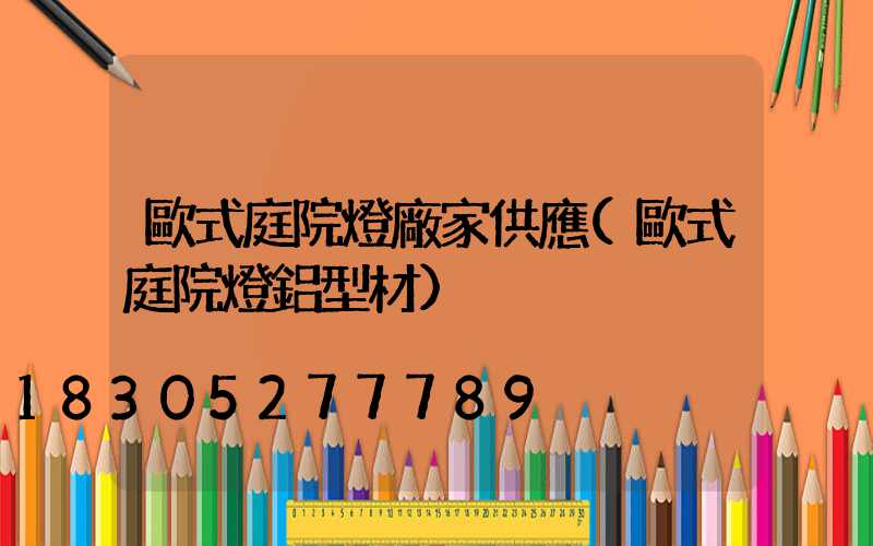 歐式庭院燈廠家供應(歐式庭院燈鋁型材)
