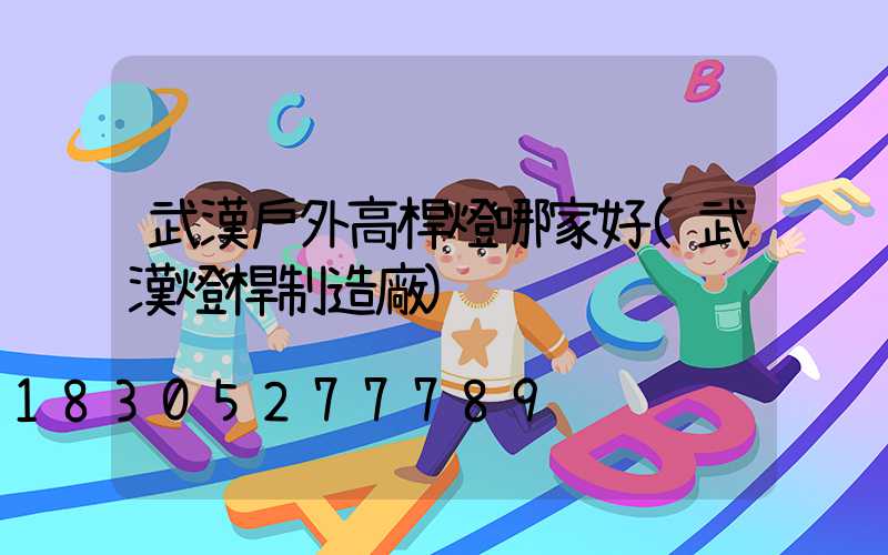 武漢戶外高桿燈哪家好(武漢燈桿制造廠)