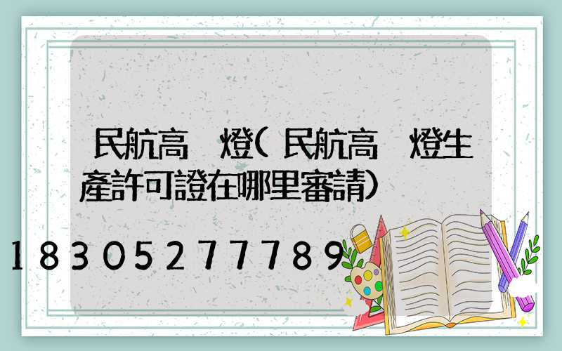 民航高桿燈(民航高桿燈生產許可證在哪里審請)