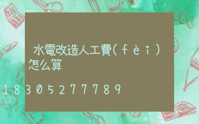 水電改造人工費(fèi)怎么算