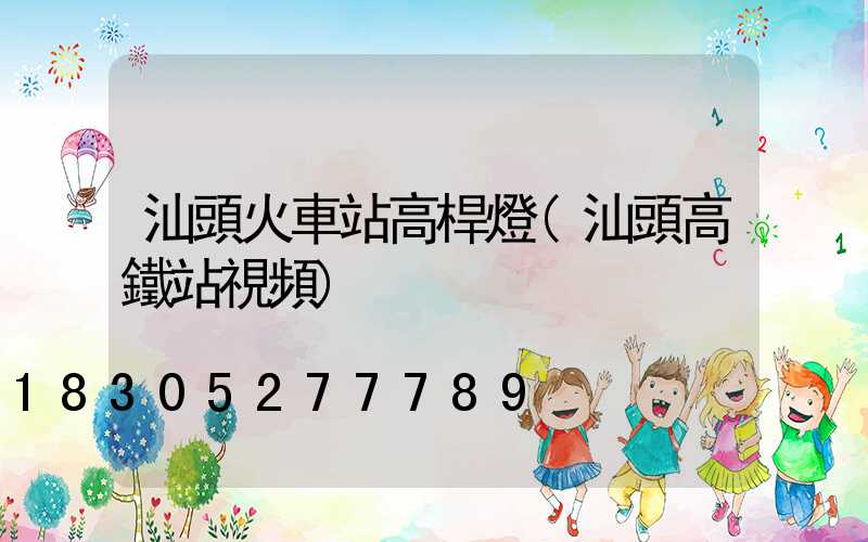 汕頭火車站高桿燈(汕頭高鐵站視頻)