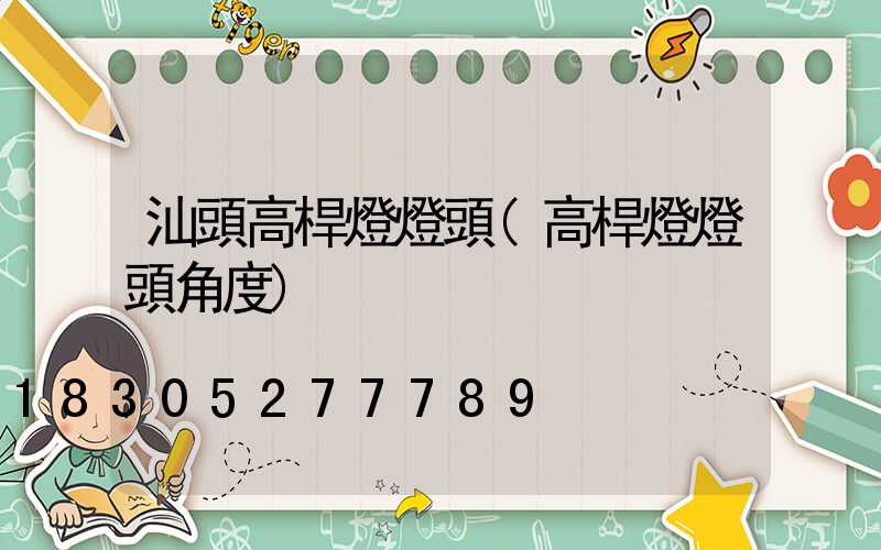汕頭高桿燈燈頭(高桿燈燈頭角度)