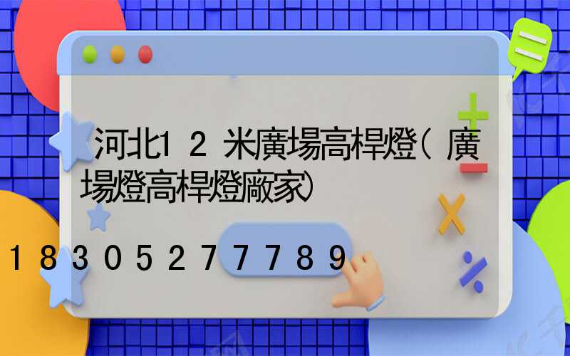 河北12米廣場高桿燈(廣場燈高桿燈廠家)