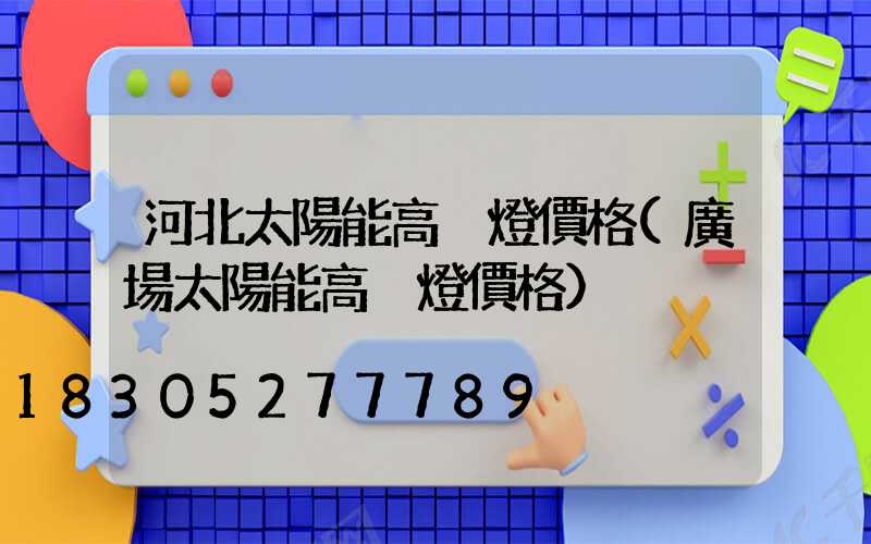 河北太陽能高桿燈價格(廣場太陽能高桿燈價格)