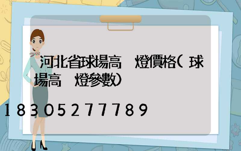 河北省球場高桿燈價格(球場高桿燈參數)