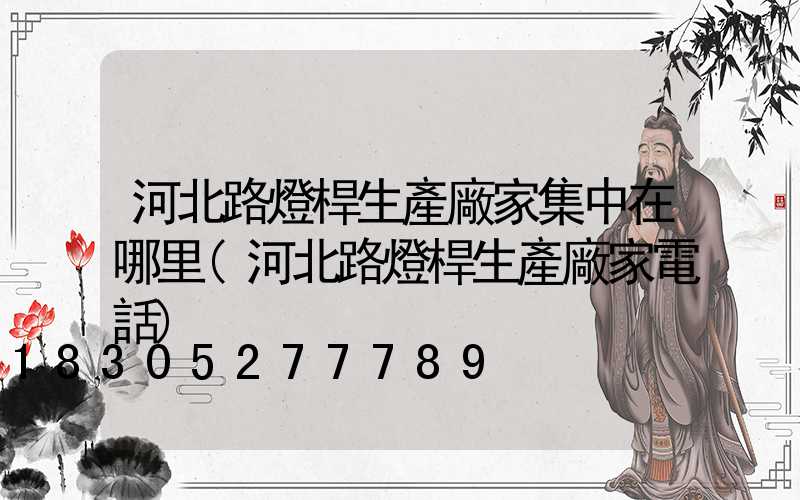 河北路燈桿生產廠家集中在哪里(河北路燈桿生產廠家電話)
