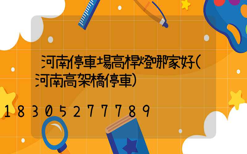 河南停車場高桿燈哪家好(河南高架橋停車)