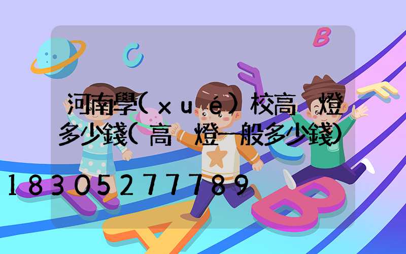 河南學(xué)校高桿燈多少錢(高桿燈一般多少錢)