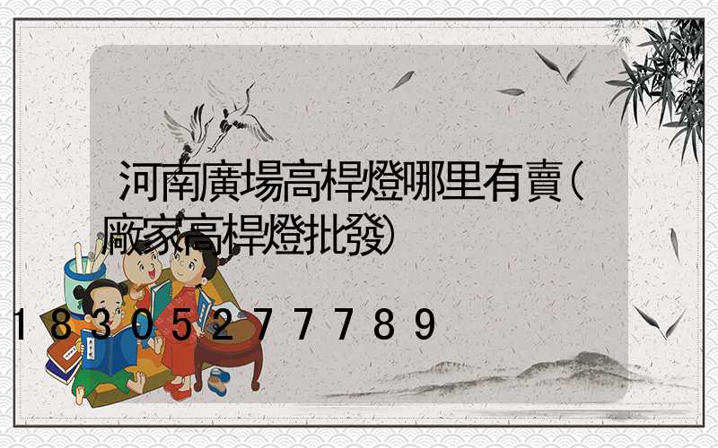 河南廣場高桿燈哪里有賣(廠家高桿燈批發)