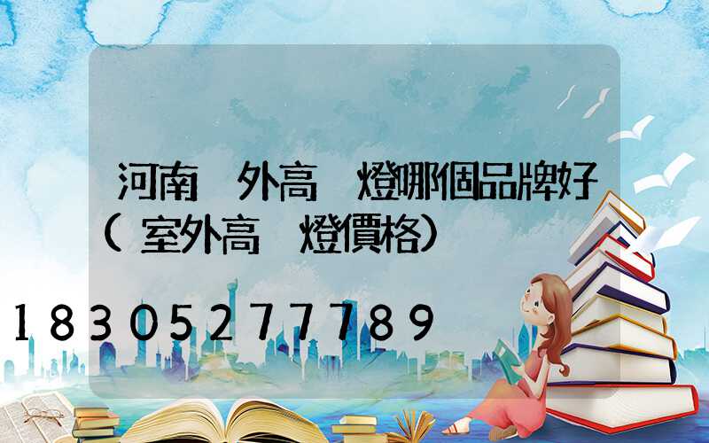 河南戶外高桿燈哪個品牌好(室外高桿燈價格)