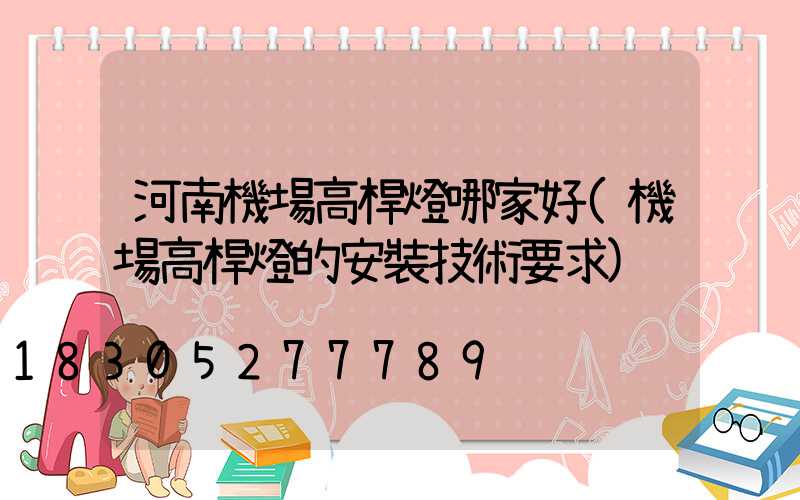 河南機場高桿燈哪家好(機場高桿燈的安裝技術要求)