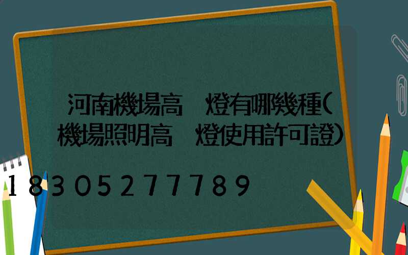 河南機場高桿燈有哪幾種(機場照明高桿燈使用許可證)