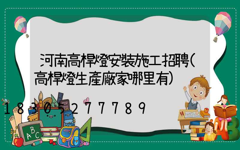 河南高桿燈安裝施工招聘(高桿燈生產廠家哪里有)