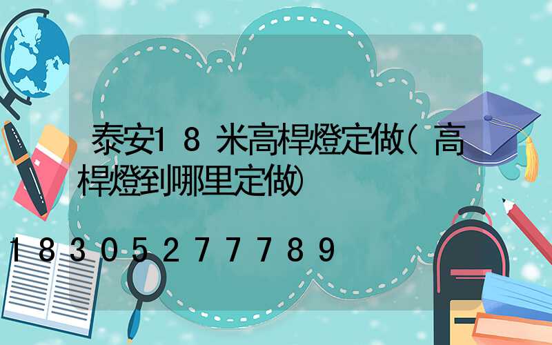 泰安18米高桿燈定做(高桿燈到哪里定做)