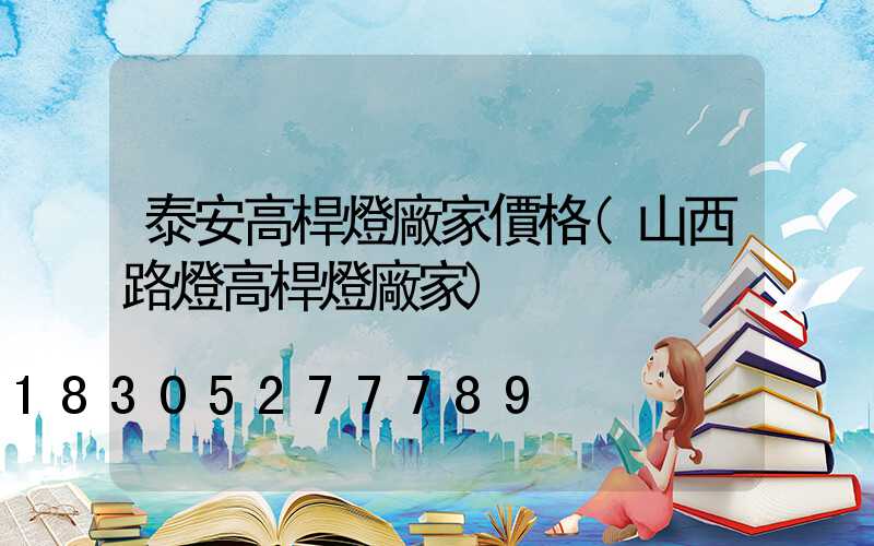 泰安高桿燈廠家價格(山西路燈高桿燈廠家)