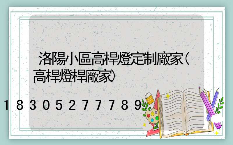 洛陽小區高桿燈定制廠家(高桿燈桿廠家)