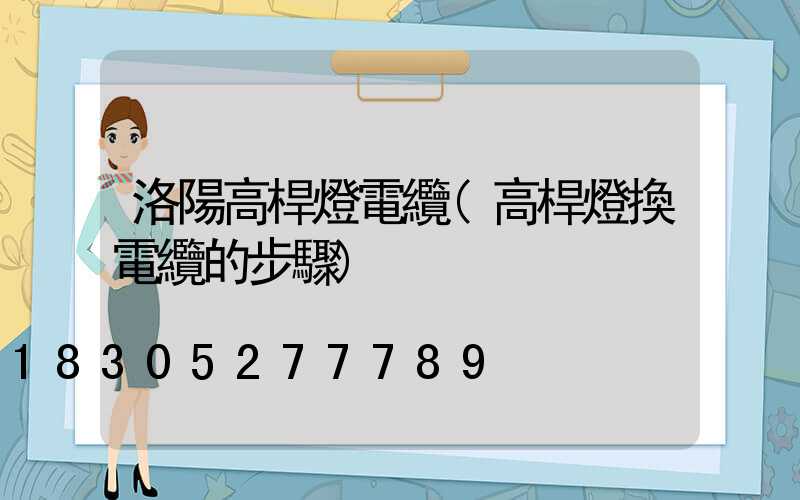 洛陽高桿燈電纜(高桿燈換電纜的步驟)