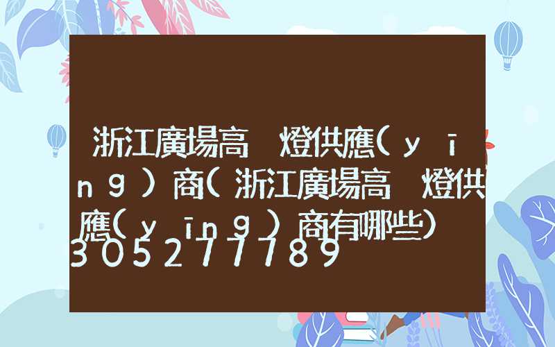 浙江廣場高桿燈供應(yīng)商(浙江廣場高桿燈供應(yīng)商有哪些)