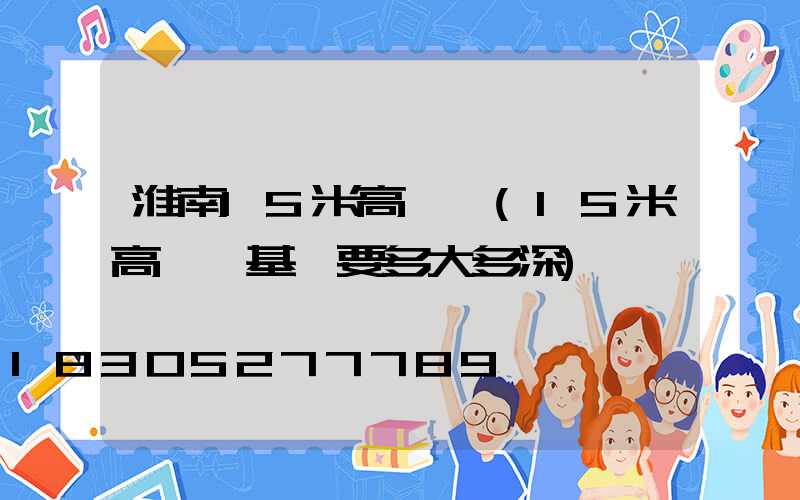 淮南15米高桿燈(15米高桿燈基礎要多大多深)