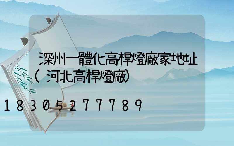 深州一體化高桿燈廠家地址(河北高桿燈廠)