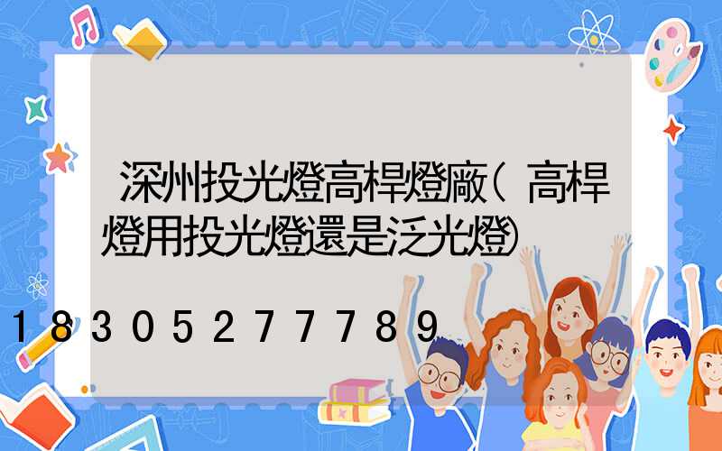 深州投光燈高桿燈廠(高桿燈用投光燈還是泛光燈)