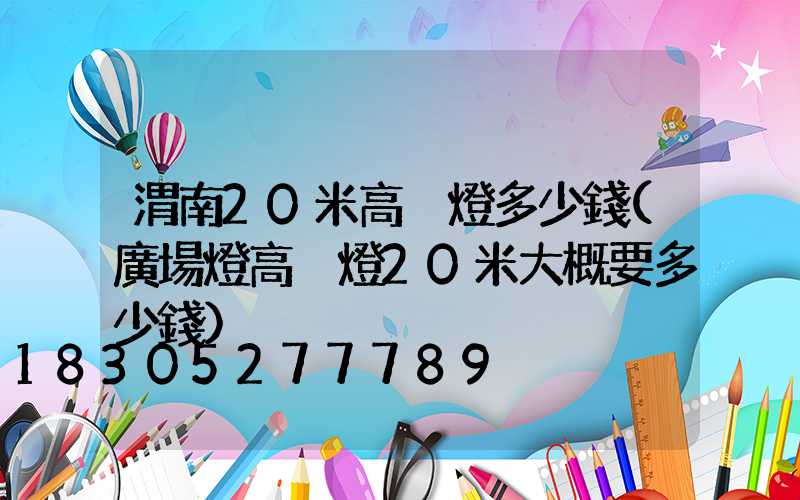 渭南20米高桿燈多少錢(廣場燈高桿燈20米大概要多少錢)