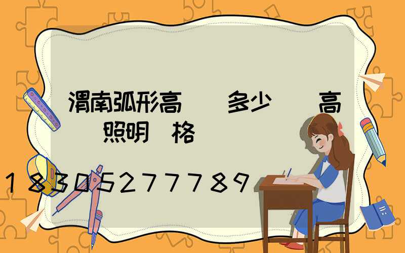 渭南弧形高桿燈多少錢(高桿燈照明價格)