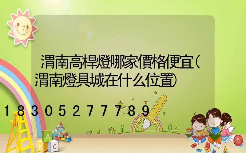 渭南高桿燈哪家價格便宜(渭南燈具城在什么位置)