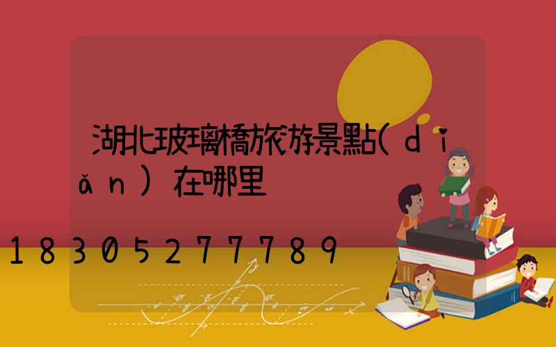 湖北玻璃橋旅游景點(diǎn)在哪里