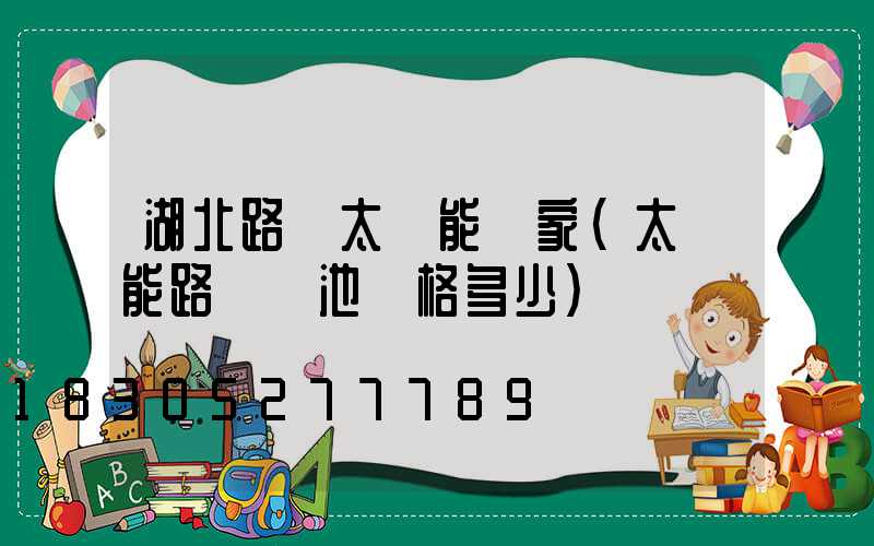 湖北路燈太陽能廠家(太陽能路燈電池價格多少)