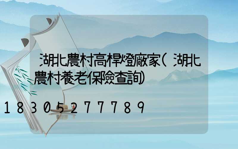湖北農村高桿燈廠家(湖北農村養老保險查詢)