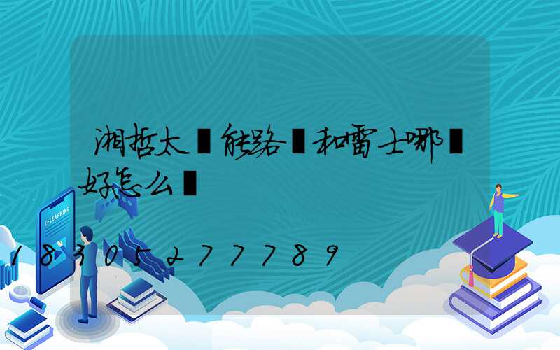 湘哲太陽能路燈和雷士哪個好怎么樣