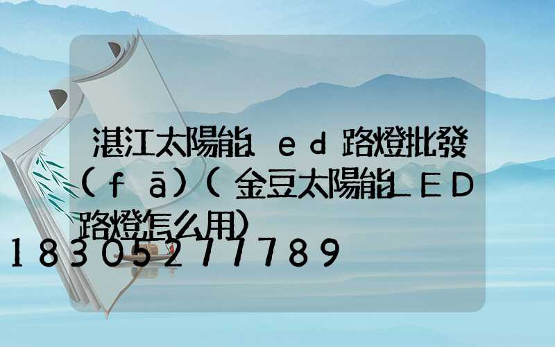 湛江太陽能led路燈批發(fā)(金豆太陽能LED路燈怎么用)