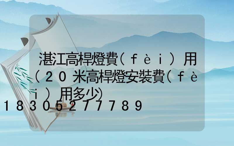 湛江高桿燈費(fèi)用(20米高桿燈安裝費(fèi)用多少)